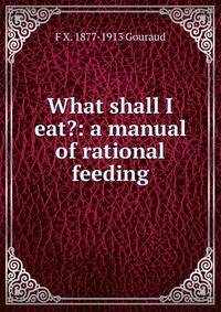 What shall I eat?: a manual of rational feeding