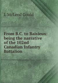 From B.C. to Baisieux: being the narrative of the 102nd Canadian Infantry Battalion