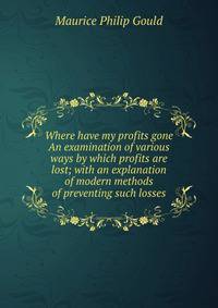 Where have my profits gone An examination of various ways by which profits are lost; with an explanation of modern methods of preventing such losses
