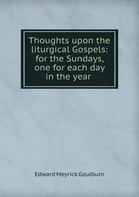 Thoughts upon the liturgical Gospels: for the Sundays, one for each day in the year .