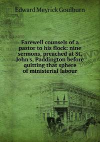 Farewell counsels of a pastor to his flock: nine sermons, preached at St. John's, Paddington before quitting that sphere of ministerial labour