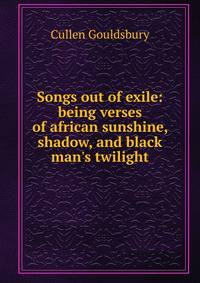 Songs out of exile: being verses of african sunshine, shadow, and black man's twilight