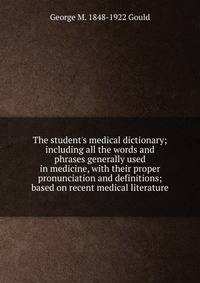 The student's medical dictionary; including all the words and phrases generally used in medicine, with their proper pronunciation and definitions; based on recent medical literature