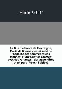 La fille d'alliance de Montaigne, Marie de Gournay: essai suivi de "L'?galit? des hommes et des femmes" et du "Grief des dames" avec des variantes, . des appendices et un port (French Edition)