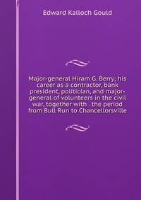 Major-general Hiram G. Berry; his career as a contractor, bank president, politician, and major-general of volunteers in the civil war, together with . the period from Bull Run to Chancellorsville