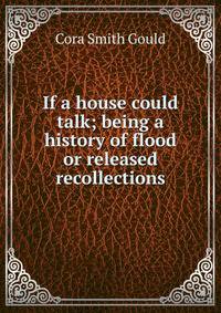 If a house could talk; being a history of flood or released recollections