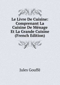 Le Livre De Cuisine: Comprenant La Cuisine De Menage Et La Grande Cuisine (French Edition)