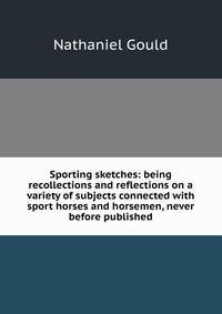 Sporting sketches: being recollections and reflections on a variety of subjects connected with sport horses and horsemen, never before published