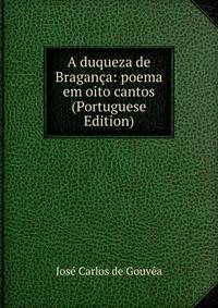A duqueza de Braganca: poema em oito cantos (Portuguese Edition)