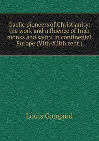 Gaelic pioneers of Christianity: the work and influence of Irish monks and saints in continental Europe (VIth-XIIth cent.)