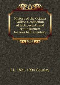 History of the Ottawa Valley: a collection of facts, events and reminiscences for over half a century