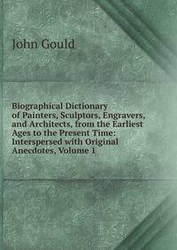 Biographical Dictionary of Painters, Sculptors, Engravers, and Architects, from the Earliest Ages to the Present Time: Interspersed with Original Anecdotes, Volume 1