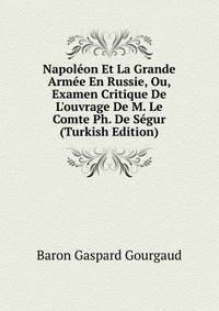 Napol?on Et La Grande Arm?e En Russie, Ou, Examen Critique De L'ouvrage De M. Le Comte Ph. De S?gur (Turkish Edition)