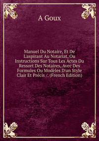Manuel Du Notaire, Et De L'aspirant Au Notariat, Ou Instructions Sur Tous Les Actes Du Ressort Des Notaires, Avec Des Formules Ou Mod?les D'un Style Clair Et Pr?cis /. (French Edition)