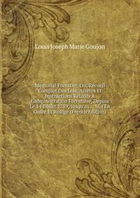 Memorial Forestier, Ou, Recueil Complet Des Lois, Arr?tes Et Instructions Relatifs ? L'administration Foresti?re, Depuis Le 14 Juillet 1789, Jusqu'au . . Mis En Ordre Et R?dig? (French Edition)