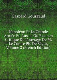 Napol?on Et La Grande Arm?e En Russie Ou Examen Critique De L'ouvrage De M. Le Comte Ph. De S?gur, Volume 2 (French Edition)