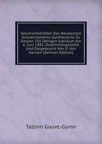 Geschichtsblatter Des Revalschen Gouvernements-Gymnasiums Zu Dessen 250 Jahrigen Jubilaum Am 6. Juni 1881, Zusammengestellt Und Dargebracht Von G. Von Hansen (German Edition)