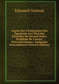 Le?ons Sur L'int?gration Des ?quations Aux D?riv?es Partielles Du Second Ordre: Probl?me De Cauchy. Charact?ristiques. Int?grales Interm?diaires (French Edition)