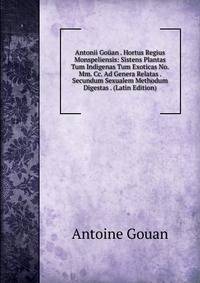 Antonii Gouan . Hortus Regius Monspeliensis: Sistens Plantas Tum Indigenas Tum Exoticas No. Mm. Cc. Ad Genera Relatas . Secundum Sexualem Methodum Digestas . (Latin Edition)
