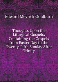 Thoughts Upon the Liturgical Gospels: Containing the Gospels from Easter Day to the Twenty-Fifth Sunday After Trinity