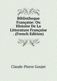 Bibliotheque Francaise: Ou Histoire De La Litterature Francaise . (French Edition)