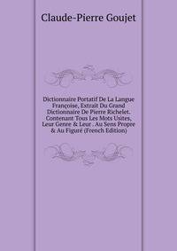 Dictionnaire Portatif De La Langue Fran?oise, Extrait Du Grand Dictionnaire De Pierre Richelet. Contenant Tous Les Mots Usites, Leur Genre &amp; Leur . Au Sens Propre &amp; Au Figur? (French Edition)