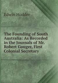 The Founding of South Australia: As Recorded in the Journals of Mr. Robert Gouger, First Colonial Secretary