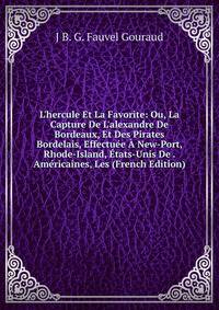 L'hercule Et La Favorite: Ou, La Capture De L'alexandre De Bordeaux, Et Des Pirates Bordelais, Effectu?e ? New-Port, Rhode-Island, ?tats-Unis De . Am?ricaines, Les (French Edition)