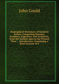 Biographical Dictionary of Eminent Artists: Comprising Painters, Sculptors, Engravers, and Architects, from the Earliest Ages to the Present Time ; . Introduction, Containing a Brief Account of V