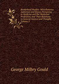 Borderland Studies: Miscellaneous Addresses and Essays Pertaining to Medicine and the Medicinal Profession, and Their Relations to General Science and Thought, Volume 1