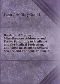Borderland Studies: Miscellaneous Addresses and Essays Pertaining to Medicine and the Medical Profession, and Their Relations to General Science and Thought, Volume 2