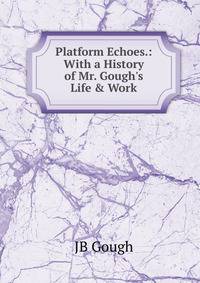 Platform Echoes.: With a History of Mr. Gough's Life &amp; Work
