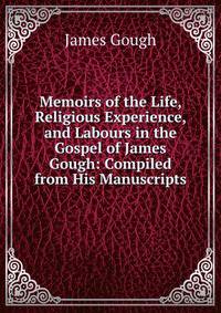 Memoirs of the Life, Religious Experience, and Labours in the Gospel of James Gough: Compiled from His Manuscripts