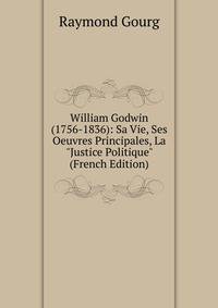 William Godwin (1756-1836): Sa Vie, Ses Oeuvres Principales, La "Justice Politique" (French Edition)