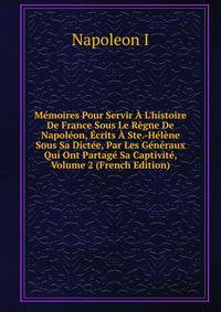 M?moires Pour Servir ? L'histoire De France Sous Le R?gne De Napol?on, ?crits ? Ste.-H?l?ne Sous Sa Dict?e, Par Les G?n?raux Qui Ont Partag? Sa Captivit?, Volume 2 (French Edition)