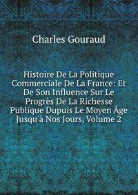 Histoire De La Politique Commerciale De La France: Et De Son Influence Sur Le Progr?s De La Richesse Publique Dupuis Le Moyen ?ge Jusqu'? Nos Jours, Volume 2