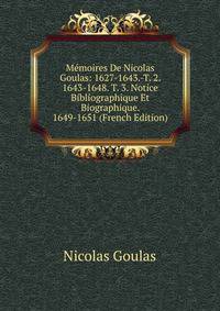 Memoires De Nicolas Goulas: 1627-1643.-T. 2. 1643-1648. T. 3. Notice Bibliographique Et Biographique. 1649-1651 (French Edition)