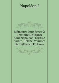 M?moires Pour Servir ? L'histoire De France Sous Napol?on: ?crits ? Sainte-H?l?ne, Volumes 9-10 (French Edition)