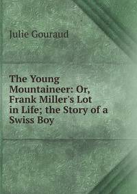 The Young Mountaineer: Or, Frank Miller's Lot in Life; the Story of a Swiss Boy