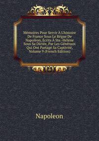 M?moires Pour Servir ? L'histoire De France Sous Le R?gne De Napol?on, ?crits ? Ste.-H?l?ne Sous Sa Dict?e, Par Les G?n?raux Qui Ont Partag? Sa Captivit?, Volume 9 (French Edition)