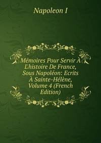 M?moires Pour Servir ? L'histoire De France, Sous Napol?on: Ecrits ? Sainte-H?l?ne, Volume 4 (French Edition)