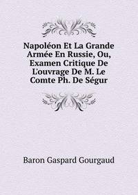 Napol?on Et La Grande Arm?e En Russie, Ou, Examen Critique De L'ouvrage De M. Le Comte Ph. De S?gur
