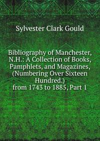 Bibliography of Manchester, N.H.: A Collection of Books, Pamphlets, and Magazines, (Numbering Over Sixteen Hundred.) from 1743 to 1885, Part 1