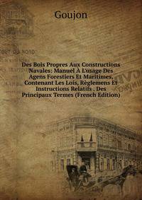 Des Bois Propres Aux Constructions Navales: Manuel ? L'usage Des Agens Forestiers Et Maritimes, Contenant Les Lois, R?glemens Et Instructions Relatifs . Des Principaux Termes (French Edition)