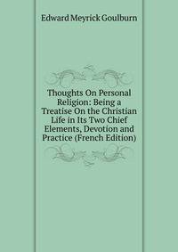 Thoughts On Personal Religion: Being a Treatise On the Christian Life in Its Two Chief Elements, Devotion and Practice (French Edition)