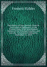 The History of New Ipswich: From Its First Grant in Mdccxxxvi, to the Present Time: With Genealogical Notices of the Principal Families, and Also the . Centennial Celebration, September 11, 1850