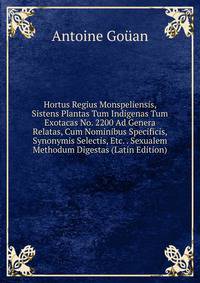 Hortus Regius Monspeliensis, Sistens Plantas Tum Indigenas Tum Exotacas No. 2200 Ad Genera Relatas, Cum Nominibus Specificis, Synonymis Selectis, Etc. . Sexualem Methodum Digestas (Latin Edition)