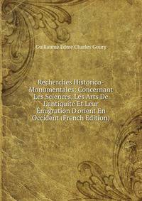 Recherches Historico-Monumentales: Concernant Les Sciences, Les Arts De L'antiquit? Et Leur ?migration D'orient En Occident (French Edition)