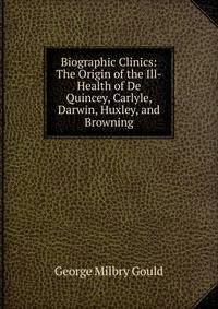 Biographic Clinics: The Origin of the Ill-Health of De Quincey, Carlyle, Darwin, Huxley, and Browning