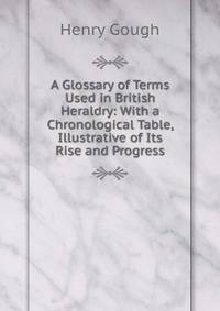A Glossary of Terms Used in British Heraldry: With a Chronological Table, Illustrative of Its Rise and Progress